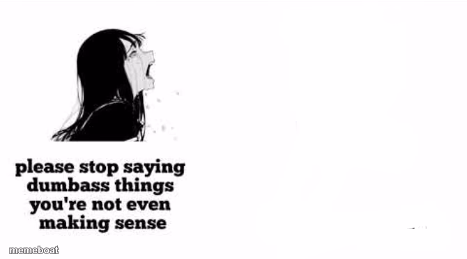 please stop saying dumbass things youre not even making sense - meme generator image preview