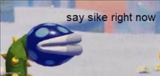 Say sike right now