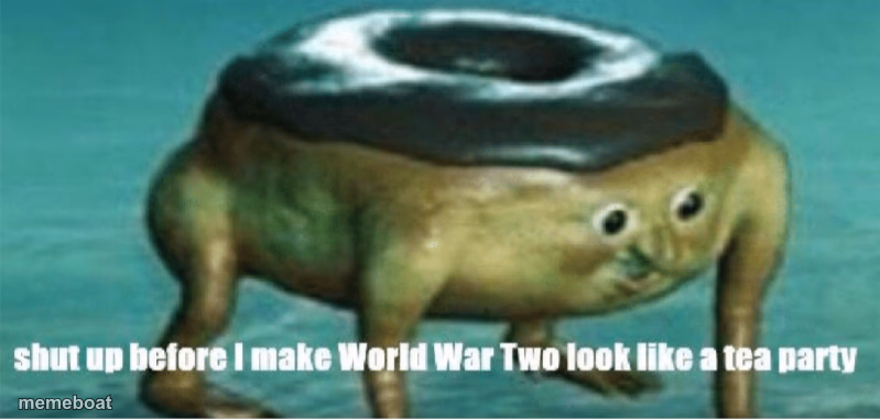 Shut up before I make world war two look like a tea party - meme generator image preview