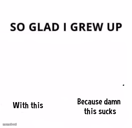 So glad i grew up with this because this damn sucks - meme generator image preview