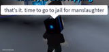 That's it. Time to go to jail for manslaughter