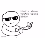 That's where you're wrong kiddo