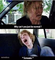 Why cant you just be normal?