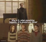 Why is it, when something happens, it is always you three?