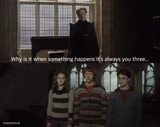 Why when something happens it's always you three?