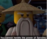 You cannot handle the power of Spinjitzu