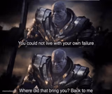 You couldn't live with your own failure.