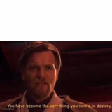 You have become the very thing you swore to destroy