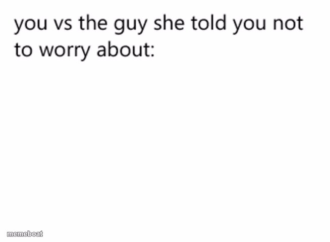 you vs the guy she told you not to worry about: - meme generator image preview