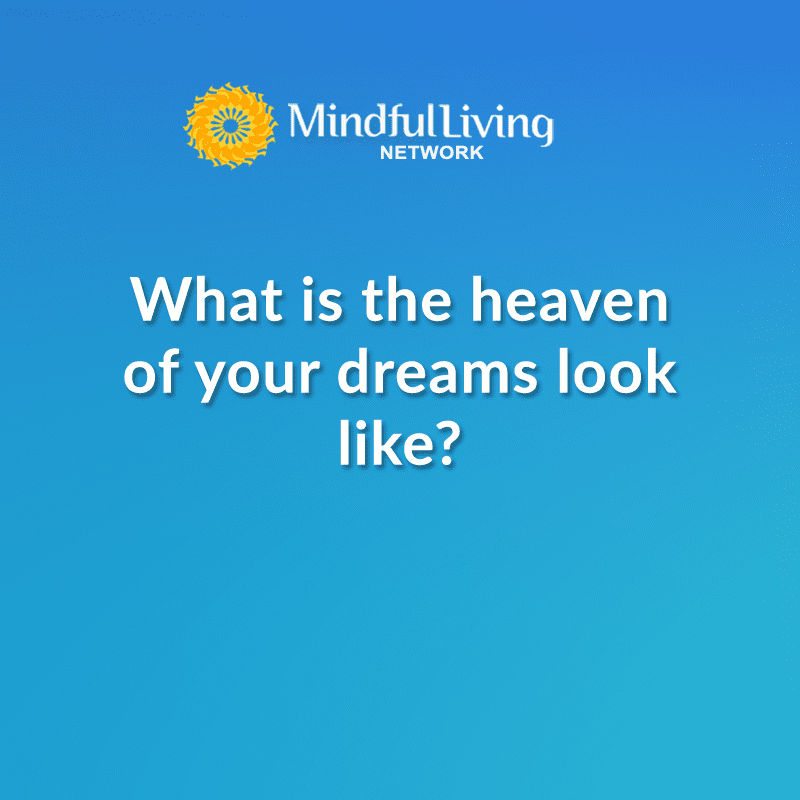What is the heaven of your dreams look like? Mindful Questions