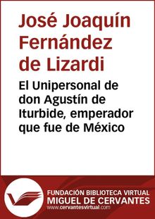 El Unipersonal de don Agustn de Iturbide, emperador que fue de Mxico