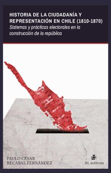 Historia de la ciudadana y representacin en Chile (1810-1870): sistemas y prcticas electorales en la construccin de la repblica