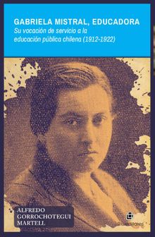 Gabriela Mistral, educadora Su vocacin de servicio a la educacin pblica chilena (1912-1922)