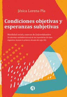 Condiciones objetivas y esperanzas subjetivas : movilidad social y marcos de (in)certidumbre : un abordaje multidimensional de las trayectorias de clase : Argentina durante la primera dcada del siglo XXI