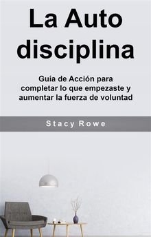 La Auto Disciplina: Gua De Accin Para Completar Lo Que Empezaste Y Aumentar La Fuerza De Voluntad