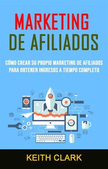 Marketing De Afiliados: Cmo Crear Su Propio Marketing De Afiliados Para Obtener Ingresos A Tiempo Completo