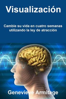 Visualizacin: Cambie Su Vida En Cuatro Semanas Utilizando La Ley De Atraccin