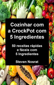 Cozinhar Com A Crockpot Com 5 Ingredientes: 50 Receitas Rpidas E Fceis Com 5 Ingredientes