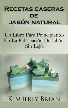 Recetas Caseras De Jabn Natural: Un Libro Para Principiantes En La Fabricacin De Jabn Sin Leja