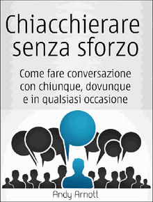 Chiacchierare Senza Sforzo: Come Fare Conversazione Con Chiunque, Dovunque E In Qualsiasi Occasione