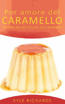 Per Amore Del Caramello  Ricette Per Gli Amanti Del Caramello