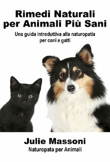 Rimedi Naturali Per Animali Pi Sani - Una Guida Introduttiva Alla Naturopatia Per Cani E Gatti