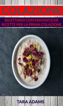 Colazione: Ricettario Con Fantastiche Ricette Per La Prima Colazione