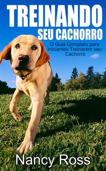 Treinando Seu Cachorro. O Guia Completo Para Iniciantes Treinarem Seu Cachorro.