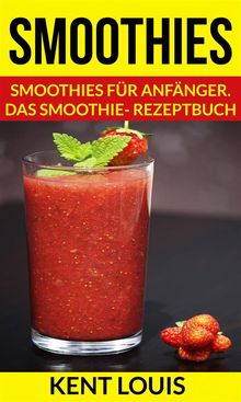 Smoothies: Smoothies Fr Anfnger. Das Smoothie- Rezeptbuch