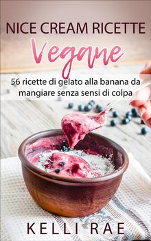 Nice Cream-Ricette Vegane: 56 Ricette Di Gelato Alla Banana Da Mangiare Senza Sensi Di Colpa