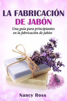 La Fabricacin De Jabn: Una Gua Para Principiantes En La Fabricacin De Jabn Por Nancy Ross