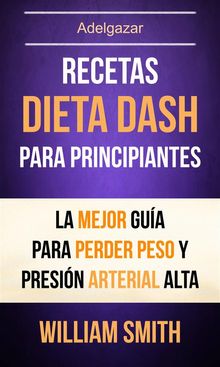 Recetas: Dieta Dash Para Principiantes: La Mejor Gua Para Perder Peso Y Presin Arterial Alta (Adelgazar)