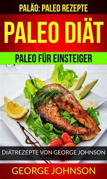 Paleo Diät: Paleo Für Einsteiger - Diätrezepte Von George Johnson (Paläo: Paleo Rezepte)