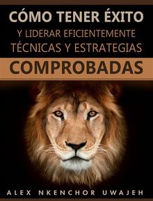 Cómo Tener Éxito Y Liderar Eficientemente: Técnicas Y Estrategias Comprobadas