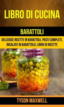 Libro Di Cucina: Barattoli: Deliziose Ricette In Barattoli, Pasti Completi, Insalate In Barattolo, Libro Di Ricette