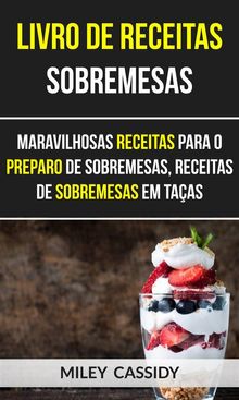 Livro De Receitas: Sobremesas: Maravilhosas Receitas Para O Preparo De Sobremesas, Receitas De Sobremesas Em Taas