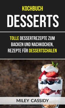 Kochbuch: Desserts: Tolle Dessertrezepte Zum Backen Und Nachkochen, Rezepte Fr Dessertschalen