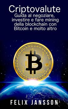 Criptovalute: Guida Al Negoziare, Investire E Fare Mining Della Blockchain Con Bitcoin E Molto Altro