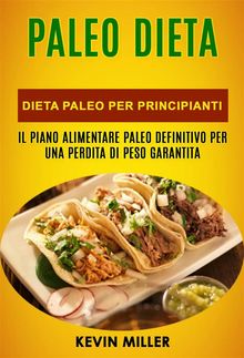 Paleo Dieta: Dieta Paleo Per Principianti: Il Piano Alimentare Paleo Definitivo Per Una Perdita Di Peso Garantita