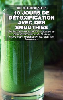 10 Jours De Dtoxification Avec Des Smoothies Verts : 50 Recettes Nouvelles Et Anciennes De Smoothies Brleurs De Graisse Pour Perdre Rapidement Du Poids Ds Maintenant