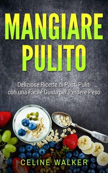 Mangiare Pulito: Deliziose Ricette Di Pasti Puliti Con Una Facile Guida Per Perdere Peso