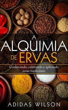 A Alquimia Das Ervas: Um Guia Para Iniciantes - Conhecendo, Cultivando E Aplicando Ervas Medicinais.