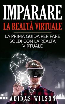 Imparare La Realt Virtuale: La Prima Guida Per Fare Soldi Con La Realt Virtuale.