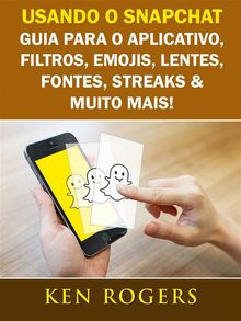 Usando O Snapchat: Guia Para O Aplicativo, Filtros, Emojis, Lentes, Fontes, Streaks  &  Muito Mais!