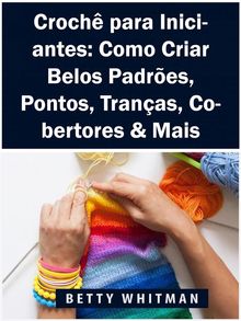 Croch Para Iniciantes: Como Criar Belos Padres, Pontos, Tranas, Cobertores  &  Mais