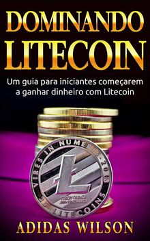 Dominando Litecoin: Um Guia Para Iniciantes Comearem A Ganhar Dinheiro Com Litecoin