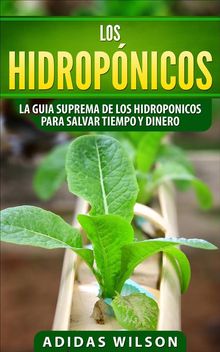 Los Hidropnicos: La Guia Suprema De Los Hidroponicos Para Salvar Tiempo Y Dinero