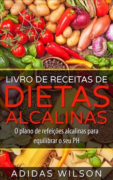 Livro De Receitas De Dietas Alcalinas - O Plano De Refeies Alcalinas Para Equilibrar O Seu Ph