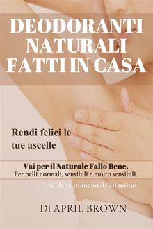 Deodoranti Naturali Fatti In Casa Rendi Felici Le Tue Ascelle Vai Per Il Naturale Fallo Bene Per Pelli Normali, Sensibili E Molto Sensibili Fai Da Te In Meno Di 20 Minuti