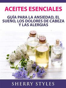 Aceites Esenciales: Gua Para La Ansiedad, El Sueo, Los Dolores De Cabeza Y Las Alergias